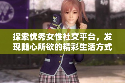 探索优秀女性社交平台，发现随心所欲的精彩生活方式与活动