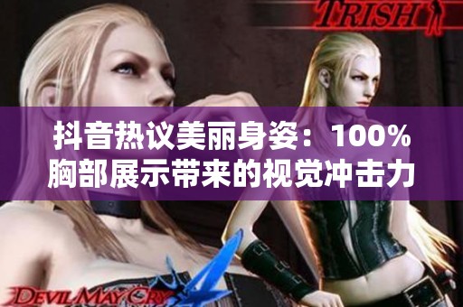 抖音热议美丽身姿：100%胸部展示带来的视觉冲击力