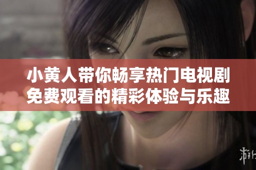 小黄人带你畅享热门电视剧免费观看的精彩体验与乐趣