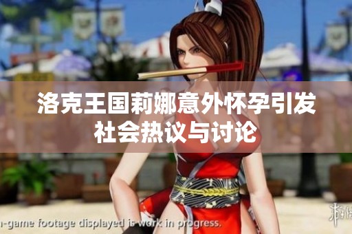 洛克王国莉娜意外怀孕引发社会热议与讨论