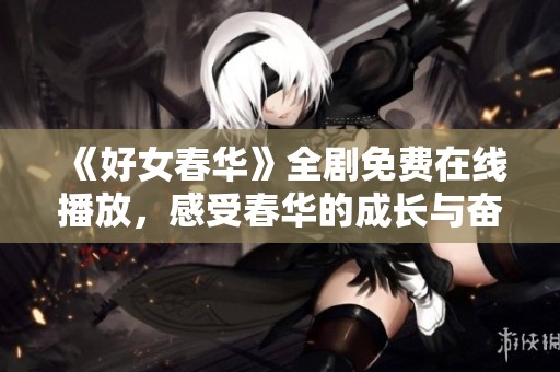 《好女春华》全剧免费在线播放，感受春华的成长与奋斗历程