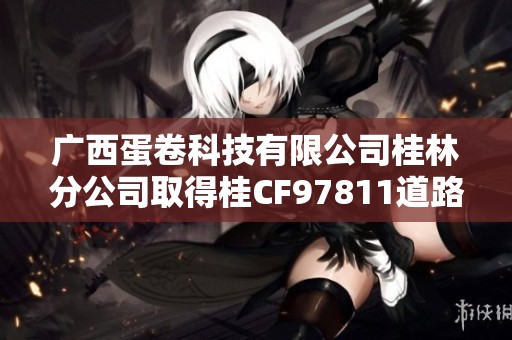 广西蛋卷科技有限公司桂林分公司取得桂CF97811道路运输许可证