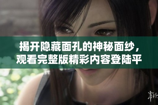 揭开隐藏面孔的神秘面纱，观看完整版精彩内容登陆平台尽享！