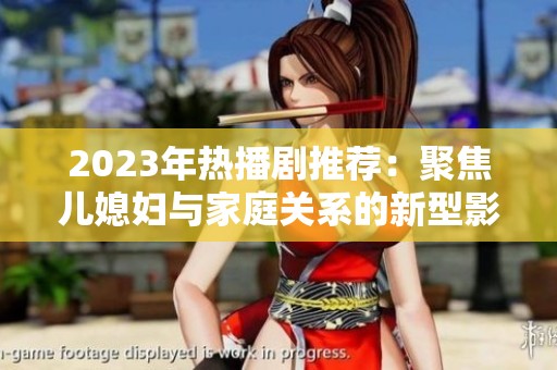 2023年热播剧推荐：聚焦儿媳妇与家庭关系的新型影视作品解析