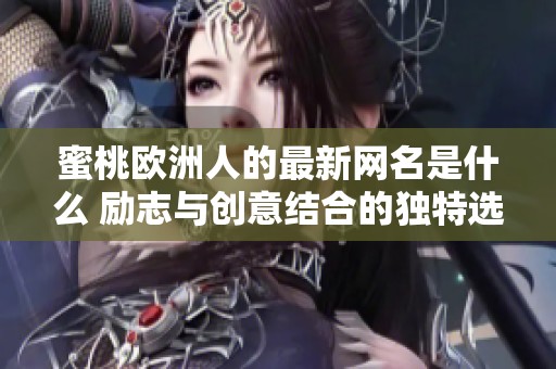 蜜桃欧洲人的最新网名是什么 励志与创意结合的独特选择与你分享