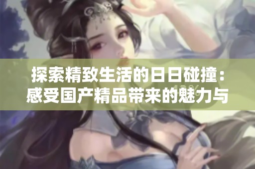探索精致生活的日日碰撞：感受国产精品带来的魅力与惊喜