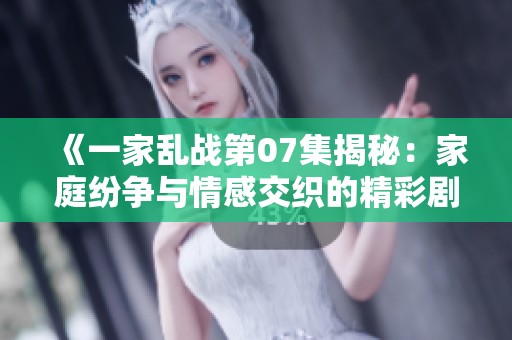《一家乱战第07集揭秘：家庭纷争与情感交织的精彩剧情》