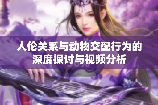 人伦关系与动物交配行为的深度探讨与视频分析