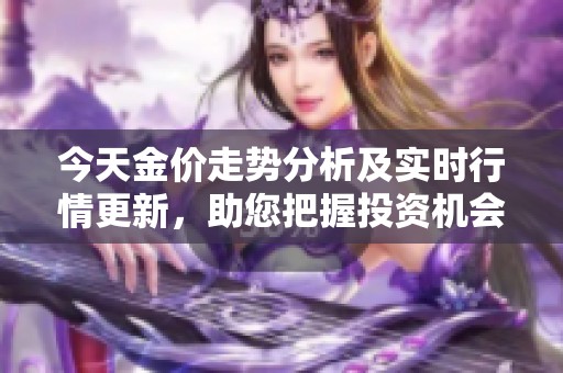 今天金价走势分析及实时行情更新，助您把握投资机会