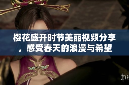 樱花盛开时节美丽视频分享，感受春天的浪漫与希望