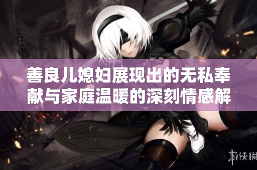 善良儿媳妇展现出的无私奉献与家庭温暖的深刻情感解析