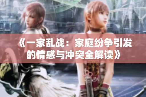 《一家乱战：家庭纷争引发的情感与冲突全解读》