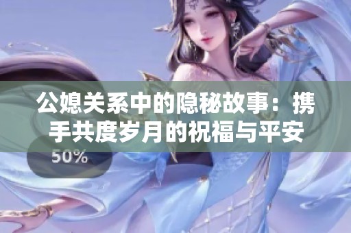 公媳关系中的隐秘故事：携手共度岁月的祝福与平安