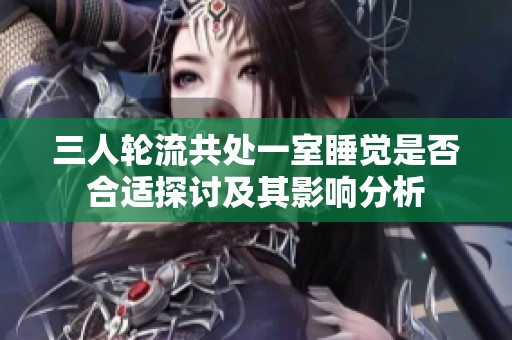 三人轮流共处一室睡觉是否合适探讨及其影响分析