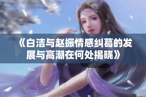 《白洁与赵振情感纠葛的发展与高潮在何处揭晓》