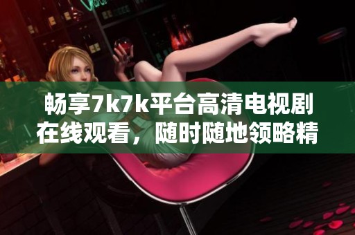 畅享7k7k平台高清电视剧在线观看，随时随地领略精彩影视内容