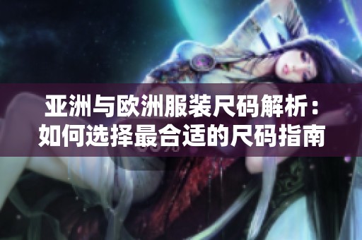 亚洲与欧洲服装尺码解析：如何选择最合适的尺码指南