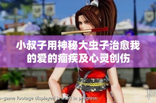 小叔子用神秘大虫子治愈我的爱的痼疾及心灵创伤