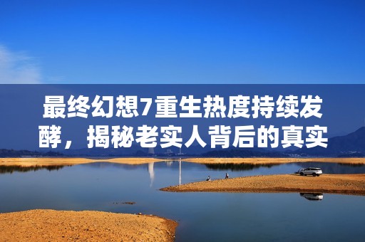 最终幻想7重生热度持续发酵，揭秘老实人背后的真实身份