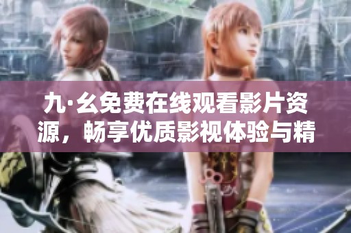 九·幺免费在线观看影片资源，畅享优质影视体验与精彩内容