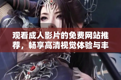 观看成人影片的免费网站推荐，畅享高清视觉体验与丰富内容选择