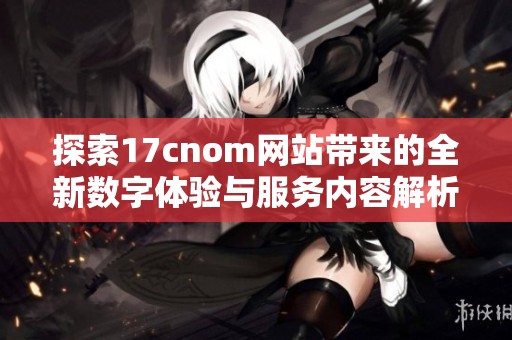 探索17cnom网站带来的全新数字体验与服务内容解析