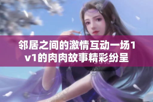 邻居之间的激情互动一场1v1的肉肉故事精彩纷呈