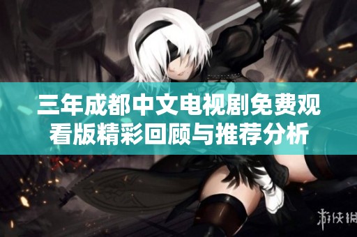 三年成都中文电视剧免费观看版精彩回顾与推荐分析