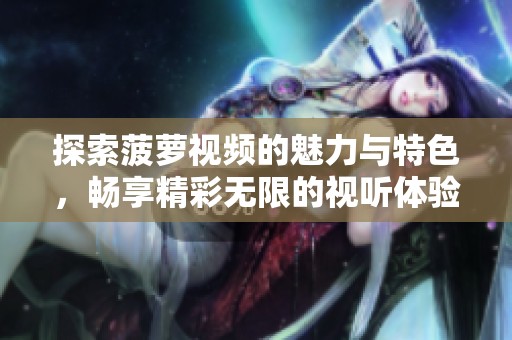 探索菠萝视频的魅力与特色，畅享精彩无限的视听体验