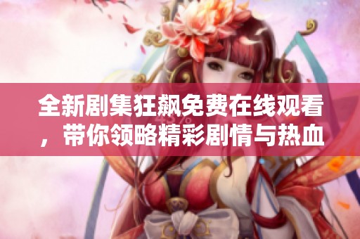 全新剧集狂飙免费在线观看，带你领略精彩剧情与热血人生